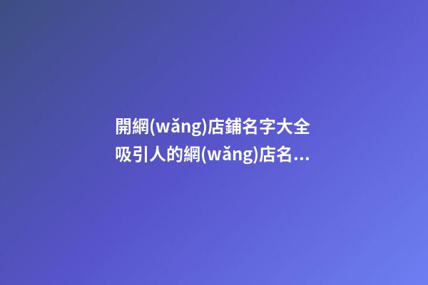 開網(wǎng)店鋪名字大全 吸引人的網(wǎng)店名-名學(xué)網(wǎng)